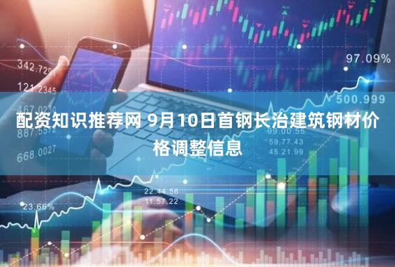 配资知识推荐网 9月10日首钢长治建筑钢材价格调整信息