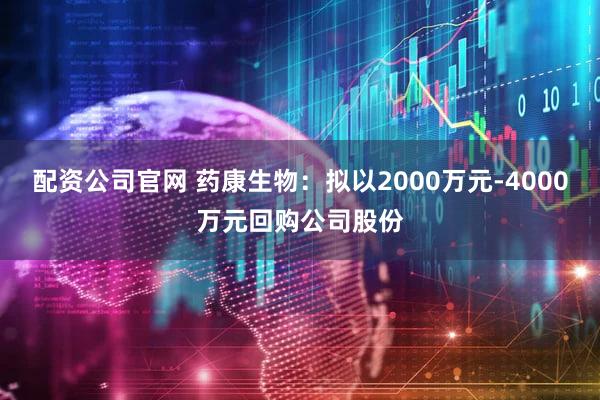 配资公司官网 药康生物：拟以2000万元-4000万元回购公司股份