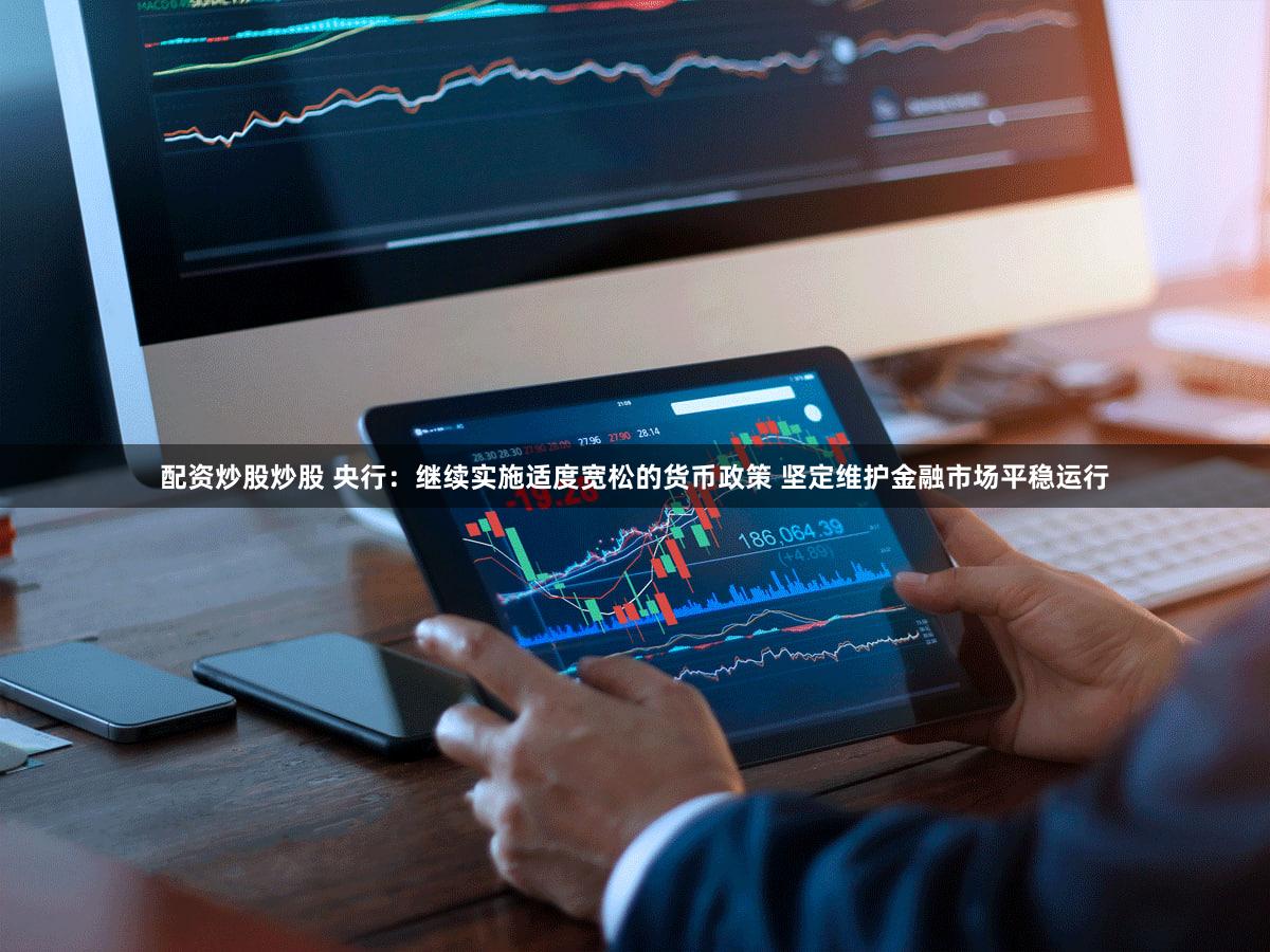 配资炒股炒股 央行：继续实施适度宽松的货币政策 坚定维护金融市场平稳运行