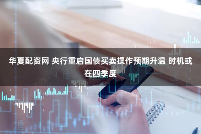 华夏配资网 央行重启国债买卖操作预期升温 时机或在四季度