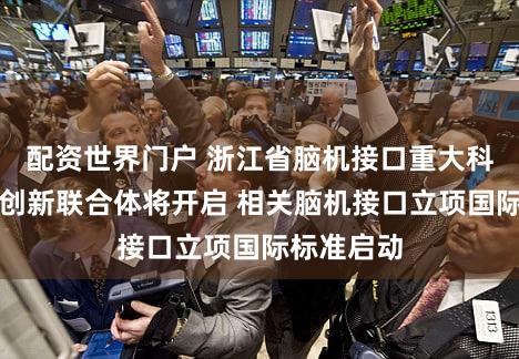 配资世界门户 浙江省脑机接口重大科技专项与创新联合体将开启 相关脑机接口立项国际标准启动