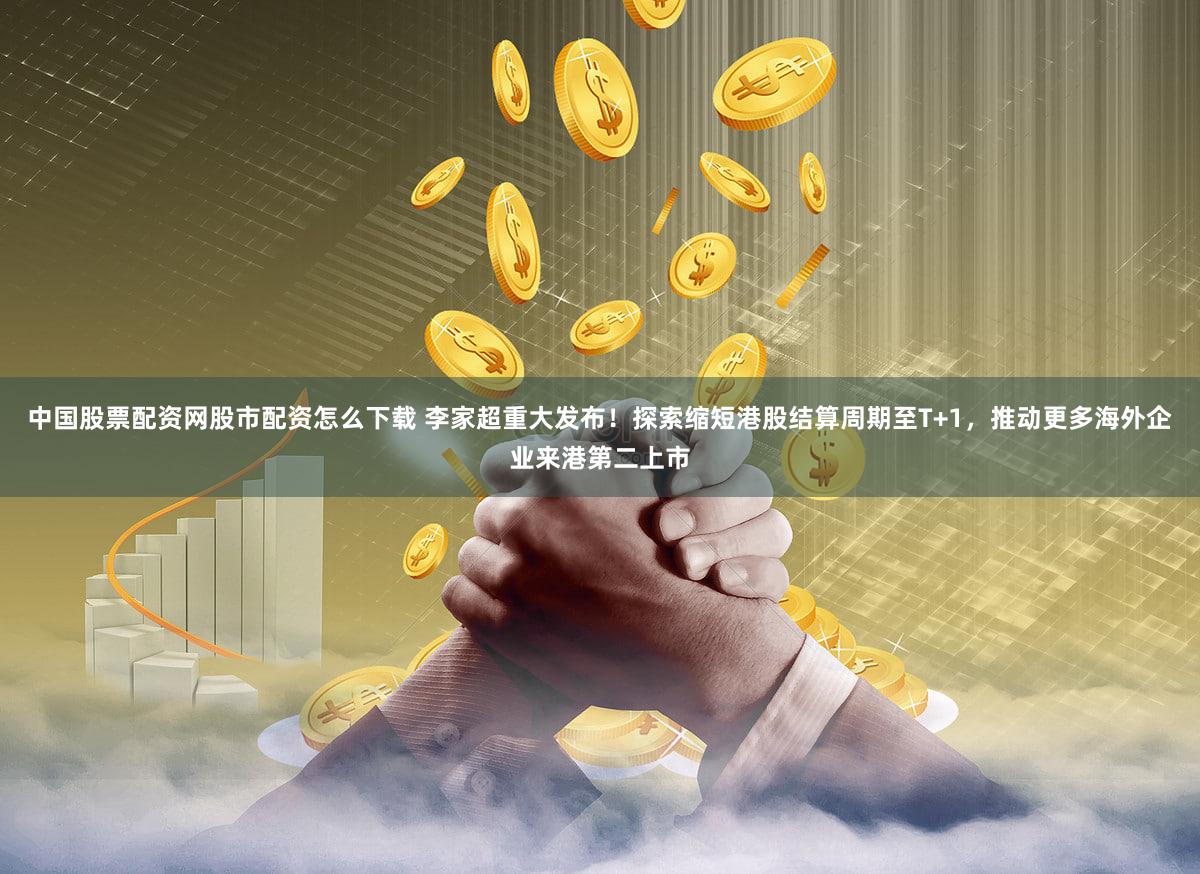 中国股票配资网股市配资怎么下载 李家超重大发布！探索缩短港股结算周期至T+1，推动更多海外企业来港第二上市