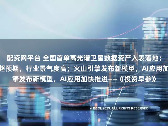 配资网平台 全国首单高光谱卫星数据资产入表落地；存储龙头美光科技业绩超预期，行业景气度高；火山引擎发布新模型，AI应用加快推进——《投资早参》