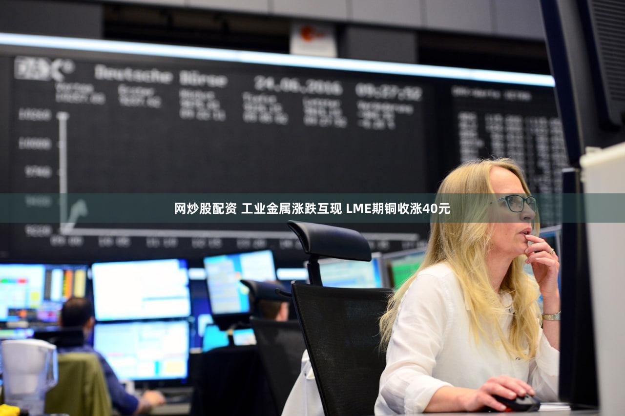 网炒股配资 工业金属涨跌互现 LME期铜收涨40元