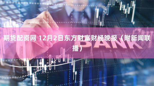 期货配资网 12月2日东方财富财经晚报（附新闻联播）