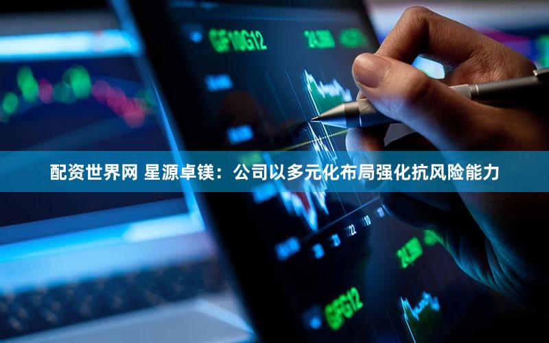 配资世界网 星源卓镁：公司以多元化布局强化抗风险能力