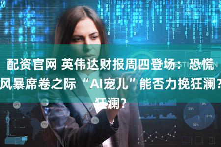 配资官网 英伟达财报周四登场:恐慌风暴席卷之际 “AI宠儿”能否力挽狂澜?