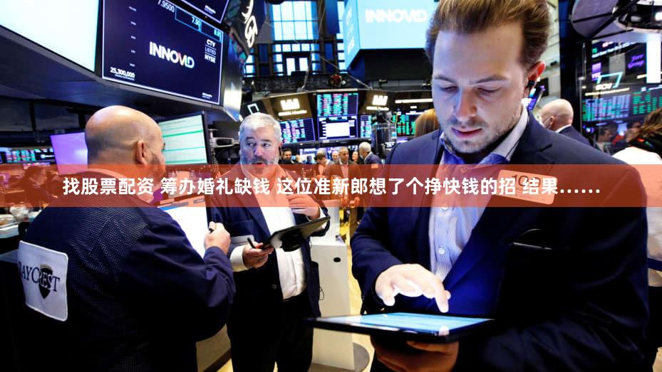 找股票配资 筹办婚礼缺钱 这位准新郎想了个挣快钱的招 结果……