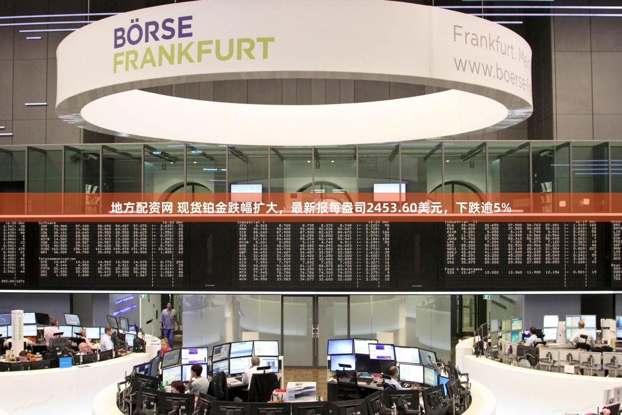 地方配资网 现货铂金跌幅扩大，最新报每盎司2453.60美元，下跌逾5%