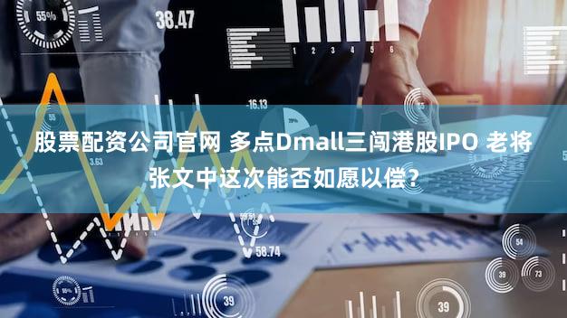 股票配资公司官网 多点Dmall三闯港股IPO 老将张文中这次能否如愿以偿？
