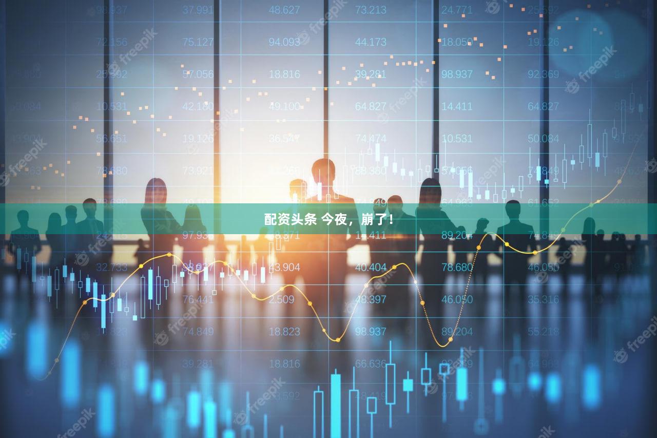配资头条 今夜，崩了！