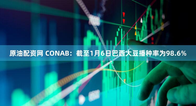 原油配资网 CONAB：截至1月6日巴西大豆播种率为98.6%