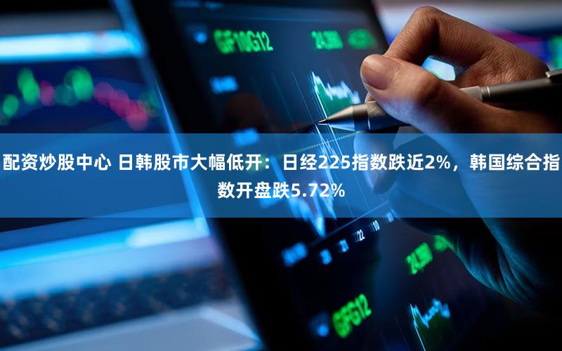 配资炒股中心 日韩股市大幅低开：日经225指数跌近2%，韩国综合指数开盘跌5.72%