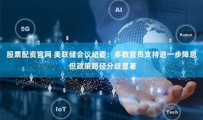 股票配资官网 美联储会议纪要：多数官员支持进一步降息 但政策路径分歧显著