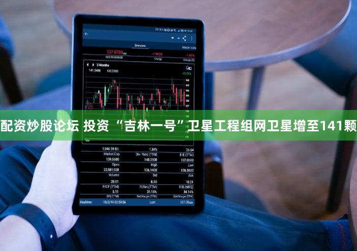 配资炒股论坛 投资 “吉林一号”卫星工程组网卫星增至141颗