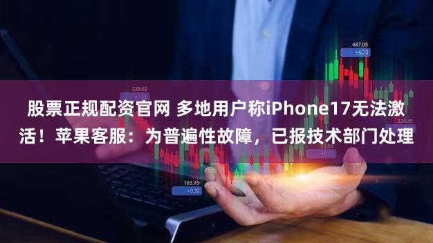股票正规配资官网 多地用户称iPhone17无法激活！苹果客服：为普遍性故障，已报技术部门处理