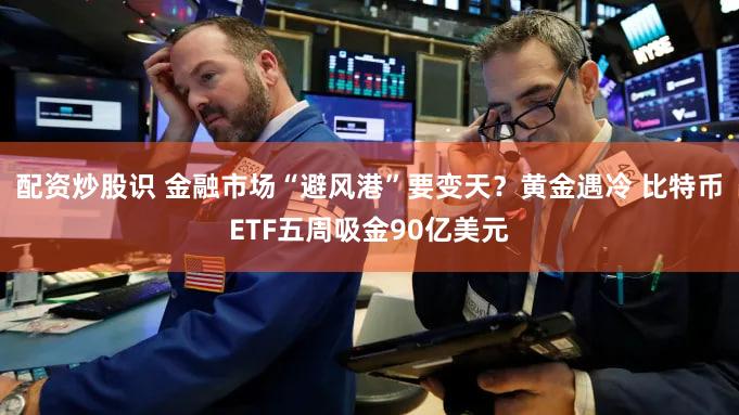 配资炒股识 金融市场“避风港”要变天？黄金遇冷 比特币ETF五周吸金90亿美元