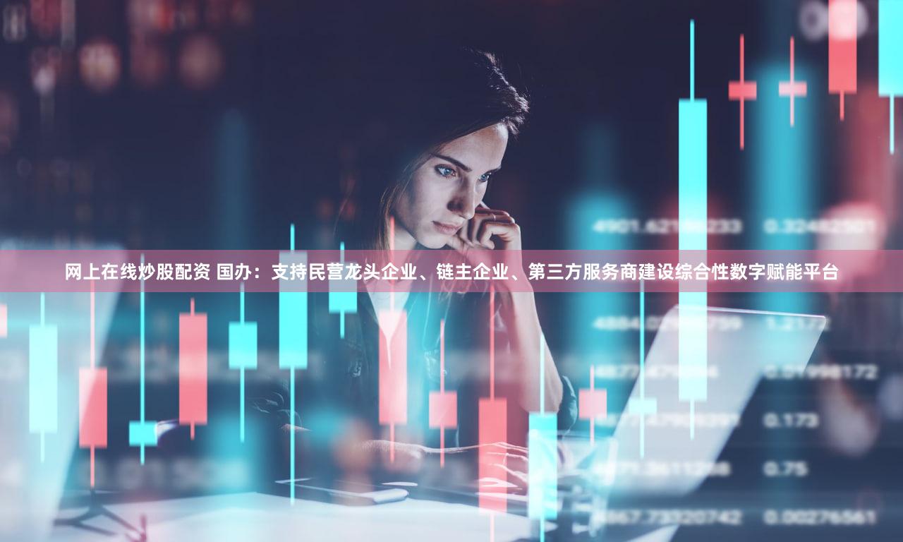 网上在线炒股配资 国办：支持民营龙头企业、链主企业、第三方服务商建设综合性数字赋能平台