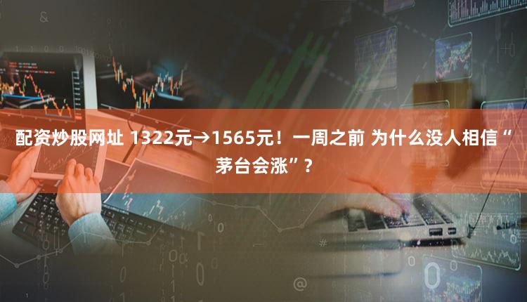 配资炒股网址 1322元→1565元！一周之前 为什么没人相信“茅台会涨”？