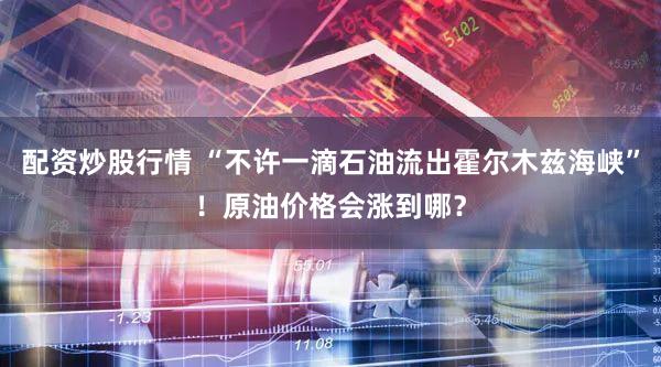 配资炒股行情 “不许一滴石油流出霍尔木兹海峡”！原油价格会涨到哪？