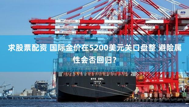 求股票配资 国际金价在5200美元关口盘整 避险属性会否回归？