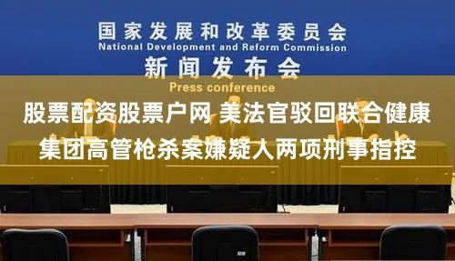股票配资股票户网 美法官驳回联合健康集团高管枪杀案嫌疑人两项刑事指控