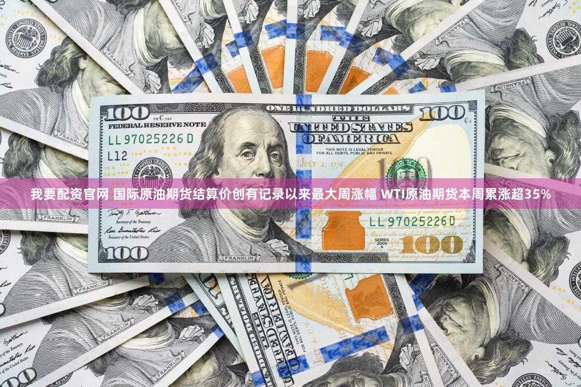 我要配资官网 国际原油期货结算价创有记录以来最大周涨幅 WTI原油期货本周累涨超35%