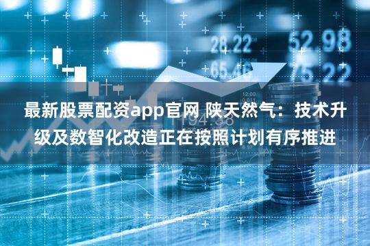 最新股票配资app官网 陕天然气：技术升级及数智化改造正在按照计划有序推进