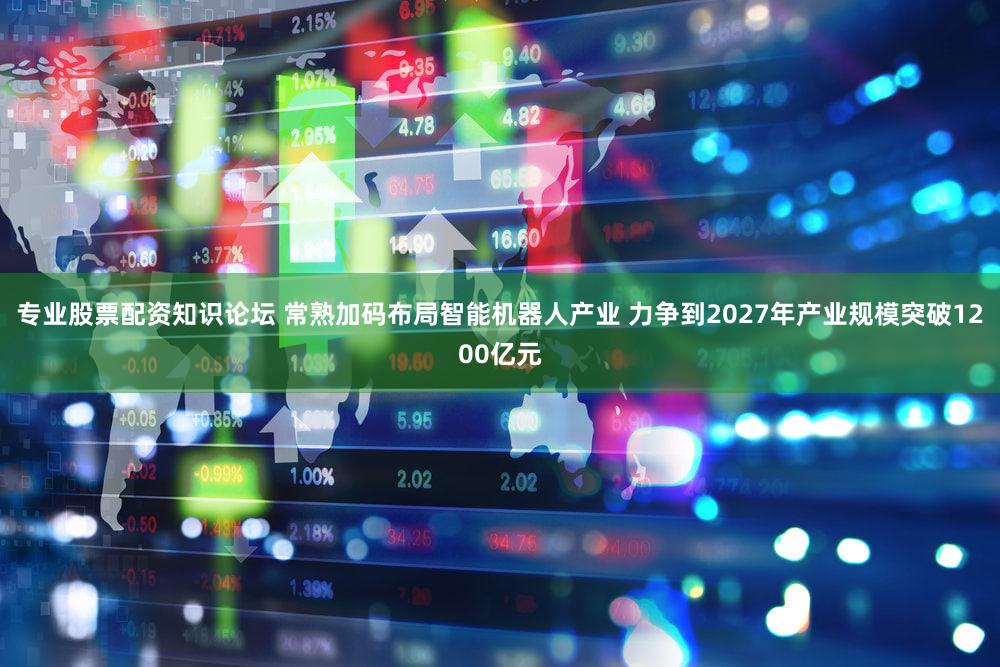 专业股票配资知识论坛 常熟加码布局智能机器人产业 力争到2027年产业规模突破1200亿元
