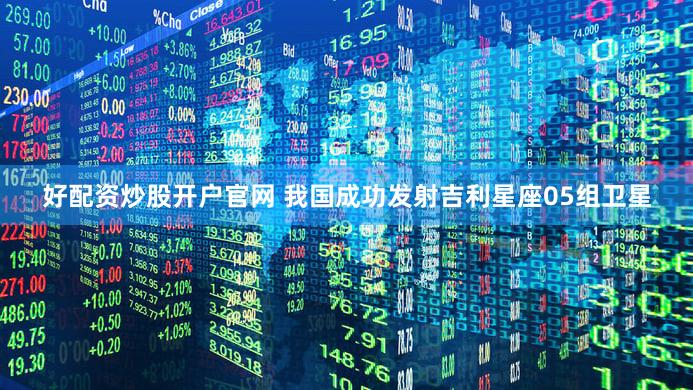 好配资炒股开户官网 我国成功发射吉利星座05组卫星