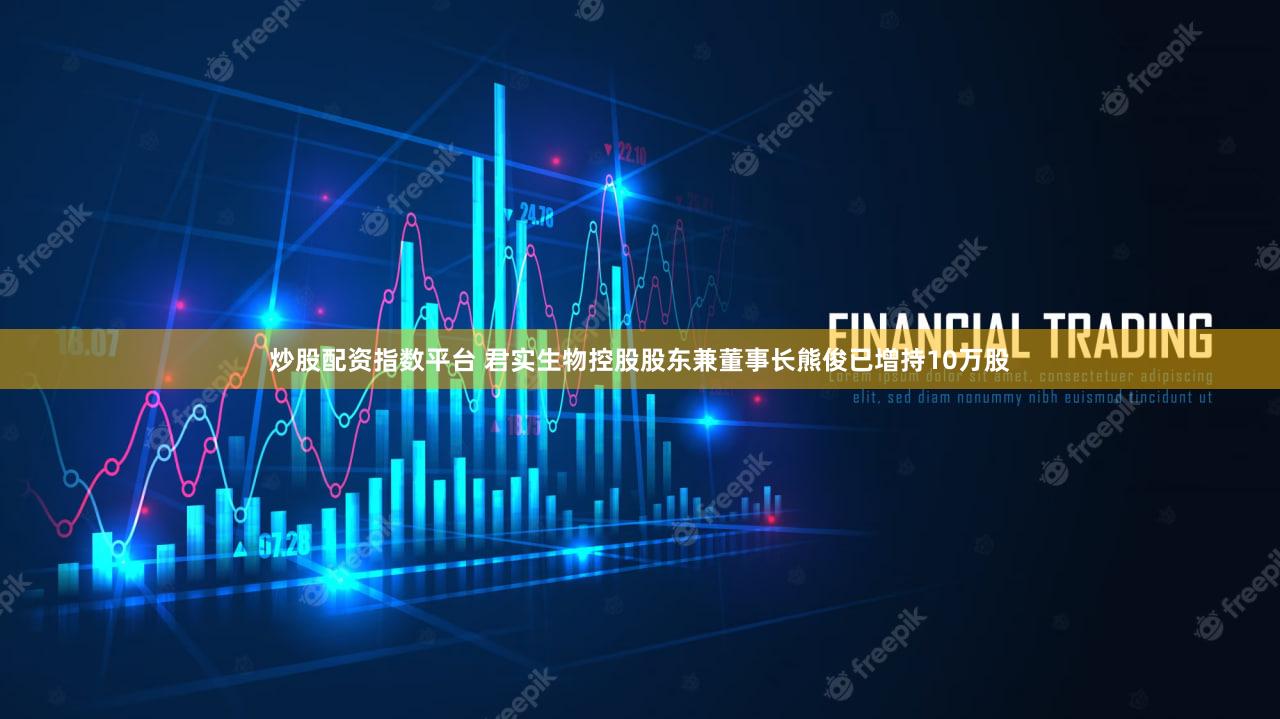炒股配资指数平台 君实生物控股股东兼董事长熊俊已增持10万股