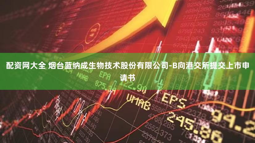 配资网大全 烟台蓝纳成生物技术股份有限公司-B向港交所提交上市申请书
