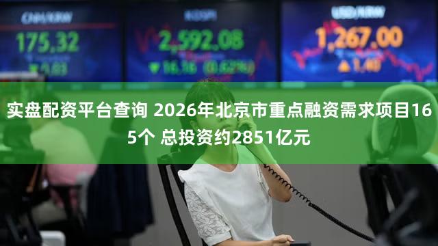 实盘配资平台查询 2026年北京市重点融资需求项目165个 总投资约2851亿元