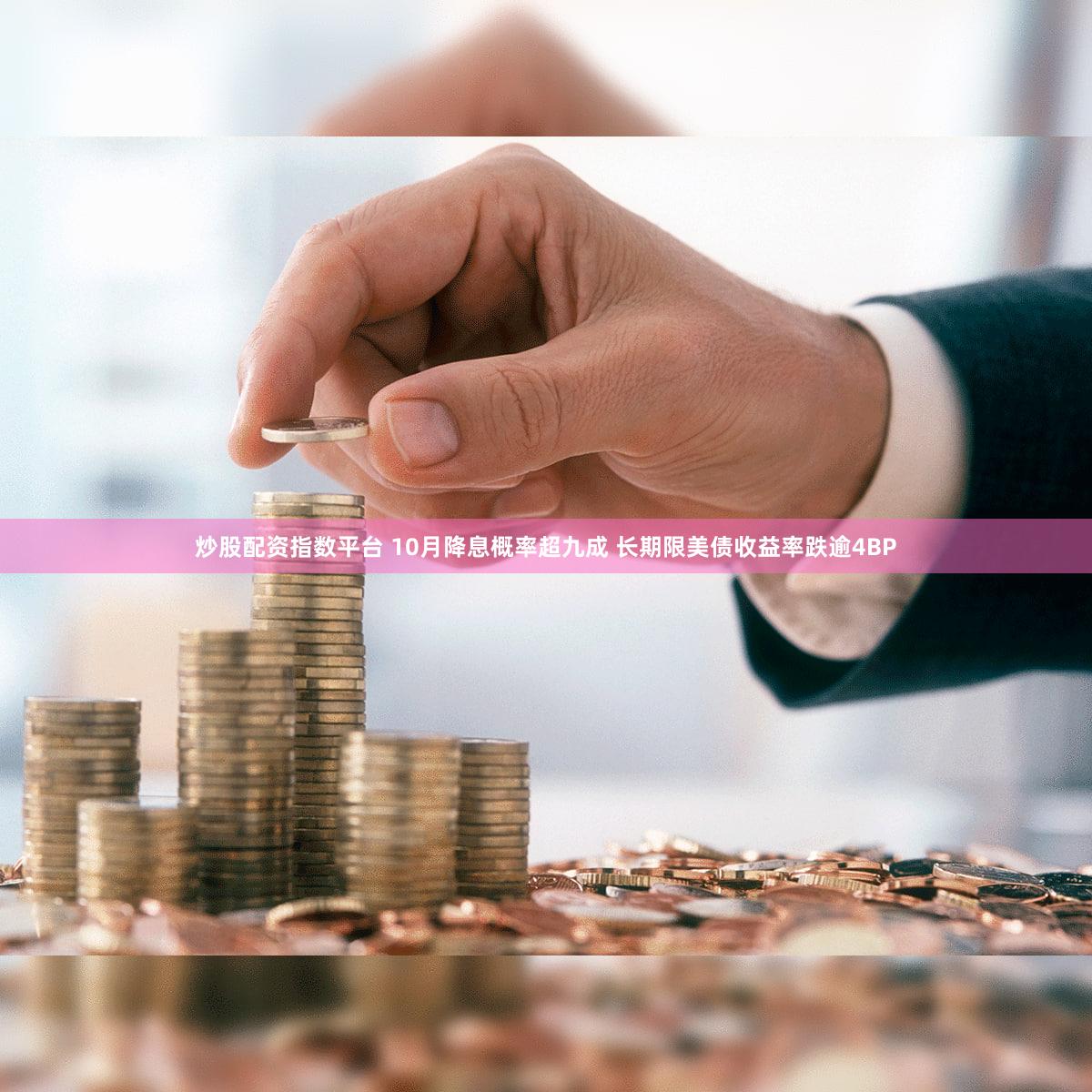 炒股配资指数平台 10月降息概率超九成 长期限美债收益率跌逾4BP