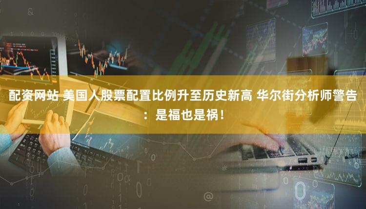 配资网站 美国人股票配置比例升至历史新高 华尔街分析师警告：是福也是祸！