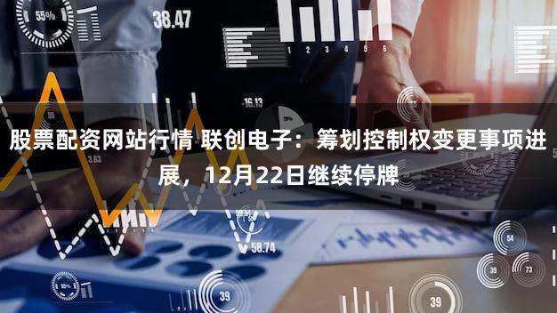股票配资网站行情 联创电子：筹划控制权变更事项进展，12月22日继续停牌