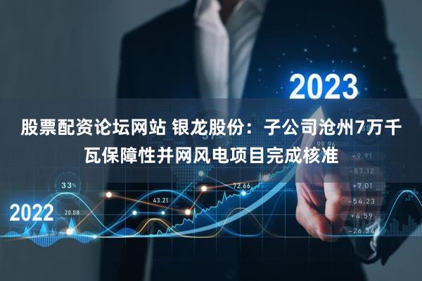 股票配资论坛网站 银龙股份：子公司沧州7万千瓦保障性并网风电项目完成核准