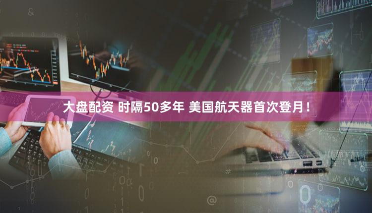 大盘配资 时隔50多年 美国航天器首次登月！