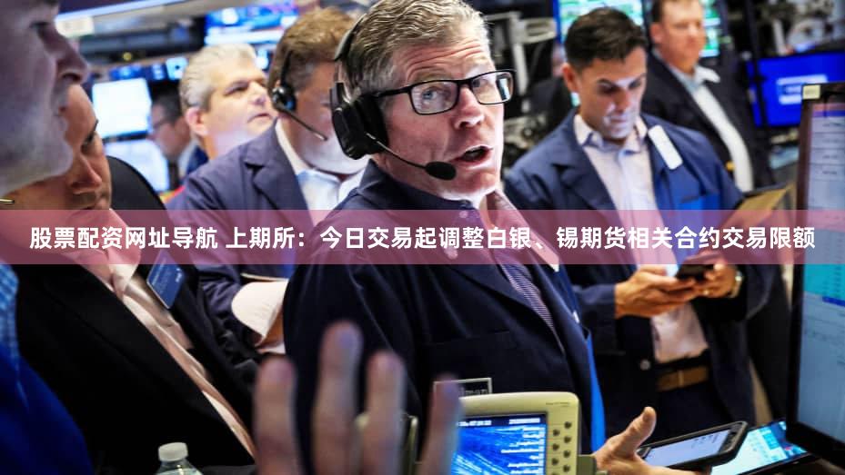 股票配资网址导航 上期所：今日交易起调整白银、锡期货相关合约交易限额