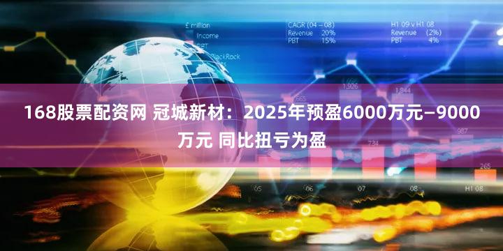 168股票配资网 冠城新材：2025年预盈6000万元—9000万元 同比扭亏为盈
