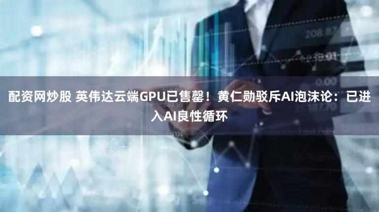 配资网炒股 英伟达云端GPU已售罄！黄仁勋驳斥AI泡沫论：已进入AI良性循环