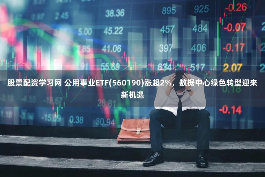 股票配资学习网 公用事业ETF(560190)涨超2%，数据中心绿色转型迎来新机遇