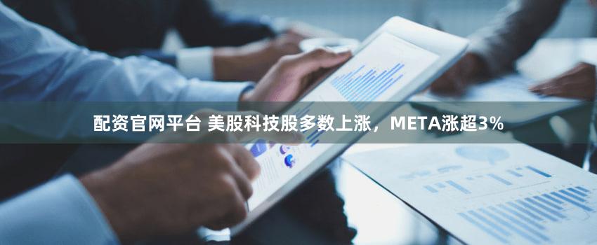 配资官网平台 美股科技股多数上涨，META涨超3%