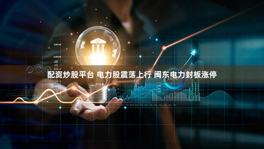 配资炒股平台 电力股震荡上行 闽东电力封板涨停