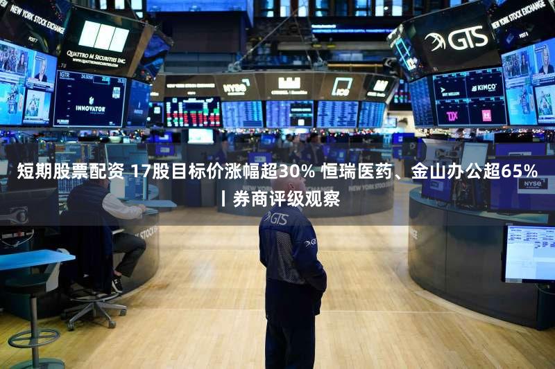 短期股票配资 17股目标价涨幅超30% 恒瑞医药、金山办公超65%丨券商评级观察
