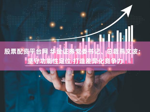 股票配资平台网 华金证券党委书记、总裁燕文波： 坚守功能性定位 打造差异化竞争力