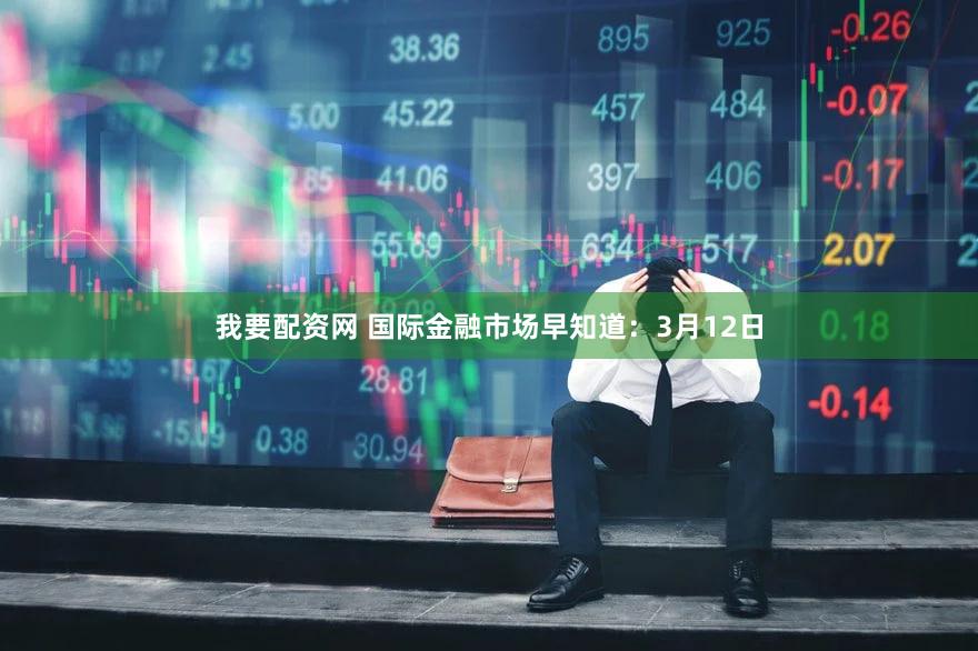 我要配资网 国际金融市场早知道：3月12日
