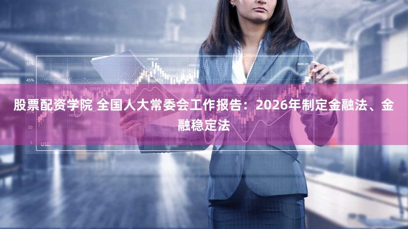 股票配资学院 全国人大常委会工作报告：2026年制定金融法、金融稳定法