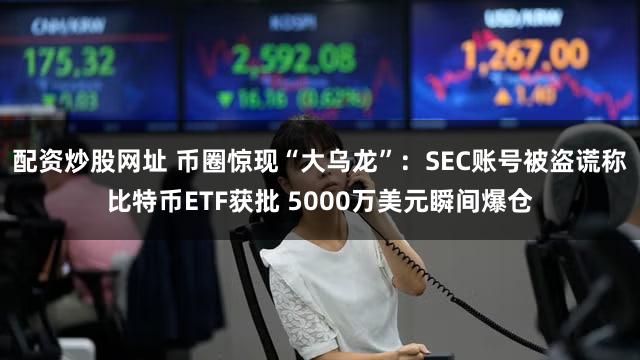 配资炒股网址 币圈惊现“大乌龙”：SEC账号被盗谎称比特币ETF获批 5000万美元瞬间爆仓