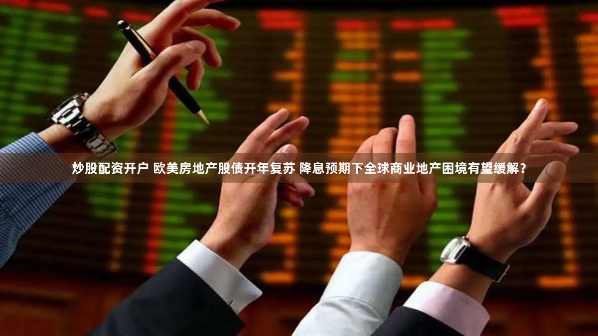 炒股配资开户 欧美房地产股债开年复苏 降息预期下全球商业地产困境有望缓解？